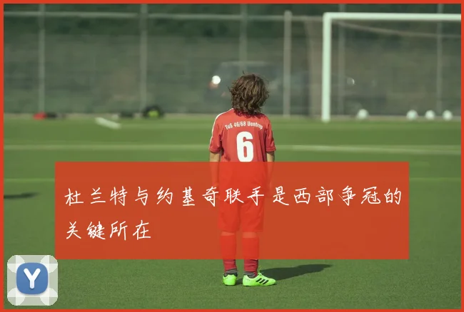 杜兰特与约基奇联手是西部争冠的关键所在